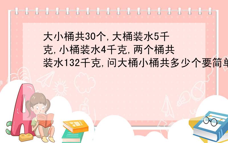 大小桶共30个,大桶装水5千克,小桶装水4千克,两个桶共装水132千克,问大桶小桶共多少个要简单一些