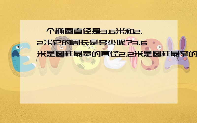 一个椭圆直径是3.6米和2.2米它的周长是多少呢?3.6米是圆柱最宽的直径2.2米是圆柱最窄的直径