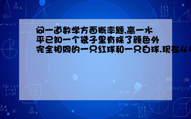 问一道数学方面概率题,高一水平已知一个袋子里有除了颜色外完全相同的一只红球和一只白球.现在从中任选一个拿出,记录下颜色后放回.再拿出,放回.如此反复三次.问：拿出的球的颜色的概