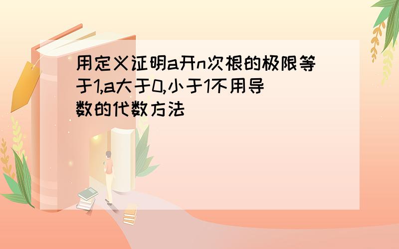 用定义证明a开n次根的极限等于1,a大于0,小于1不用导数的代数方法