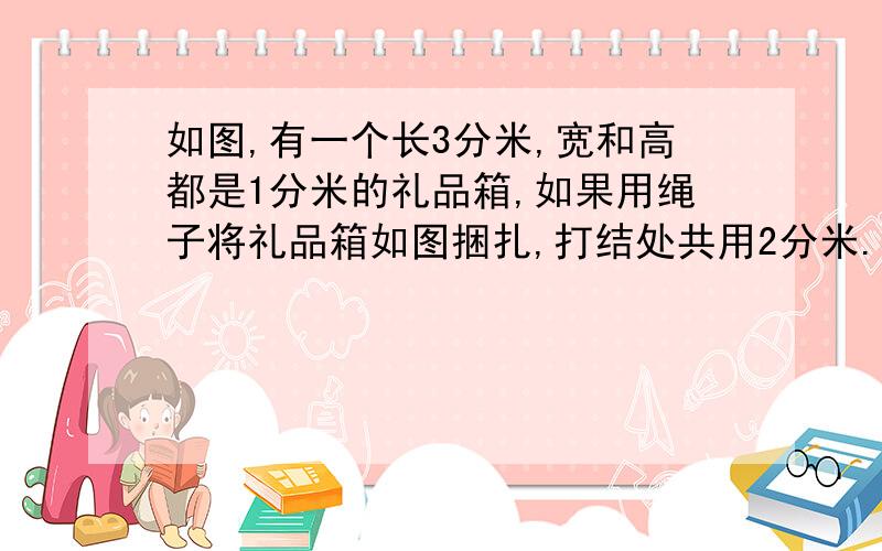 如图,有一个长3分米,宽和高都是1分米的礼品箱,如果用绳子将礼品箱如图捆扎,打结处共用2分米.一要用绳子多长