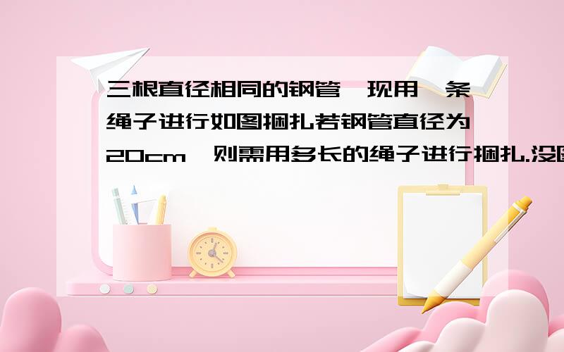 三根直径相同的钢管,现用一条绳子进行如图捆扎若钢管直径为20cm,则需用多长的绳子进行捆扎.没图自己画下