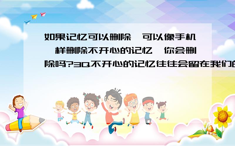 如果记忆可以删除,可以像手机一样删除不开心的记忆,你会删除吗?3Q不开心的记忆往往会留在我们的心中,但,假如可以删除不开心的记忆,你会删除吗?