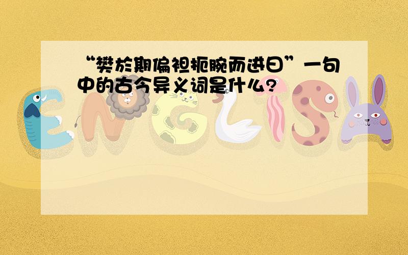 “樊於期偏袒扼腕而进曰”一句中的古今异义词是什么?