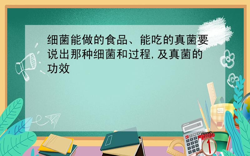 细菌能做的食品、能吃的真菌要说出那种细菌和过程,及真菌的功效