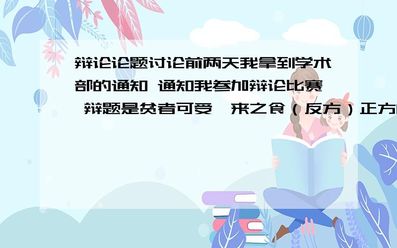 辩论论题讨论前两天我拿到学术部的通知 通知我参加辩论比赛 辩题是贫者可受嗟来之食（反方）正方的是贫者不受嗟来之食 我是反方请大家有什么意见发表一下 星期五就开始了 大家给点