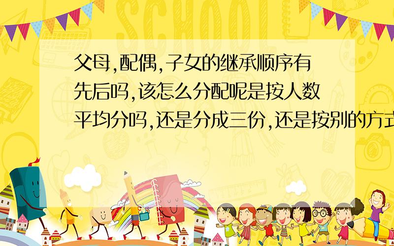 父母,配偶,子女的继承顺序有先后吗,该怎么分配呢是按人数平均分吗,还是分成三份,还是按别的方式分配?