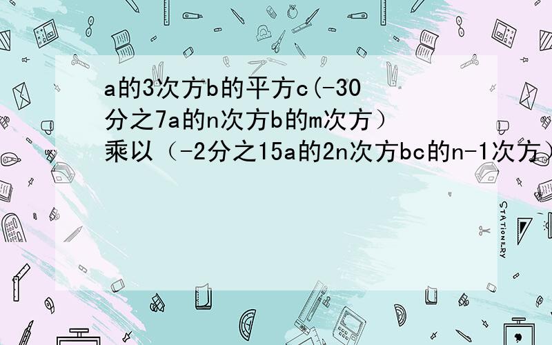 a的3次方b的平方c(-30分之7a的n次方b的m次方）乘以（-2分之15a的2n次方bc的n-1次方）