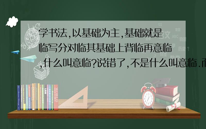 学书法,以基础为主,基础就是临写分对临其基础上背临再意临,什么叫意临?说错了,不是什么叫意临.而是怎么样意临