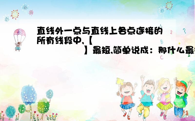 直线外一点与直线上各点连接的所有线段中,【                       】最短,简单说成：那什么最短？