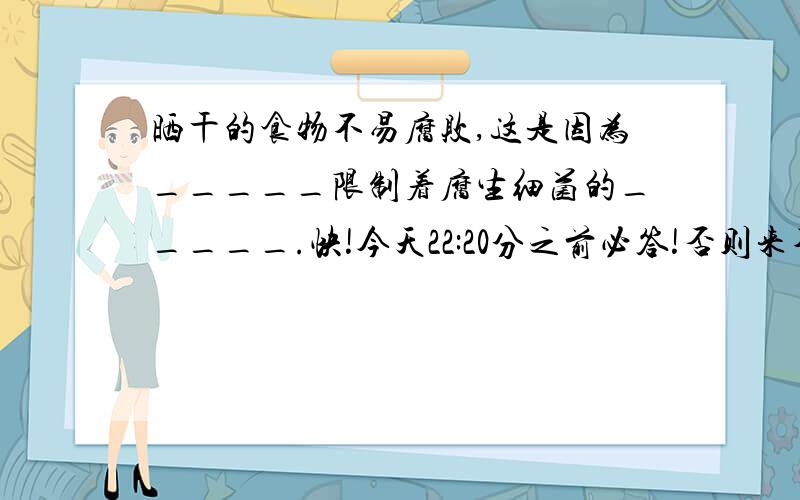 晒干的食物不易腐败,这是因为_____限制着腐生细菌的_____.快!今天22:20分之前必答!否则来不及了!