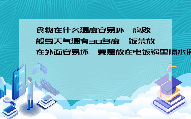 食物在什么温度容易坏、腐败一般夏天气温有30多度,饭菜放在外面容易坏,要是放在电饭锅里隔水保温,水温达到70度80度是不是不容易坏?