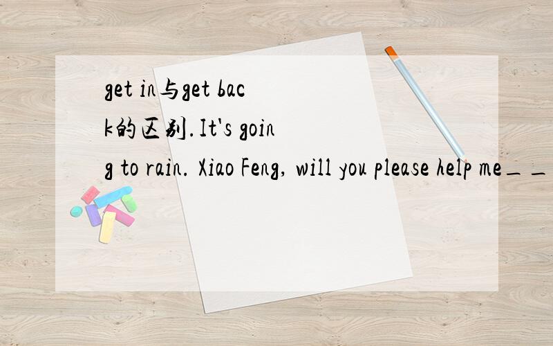 get in与get back的区别.It's going to rain. Xiao Feng, will you please help me___the clothes on the line?A,get off     B,get back    C,get in     D, get on