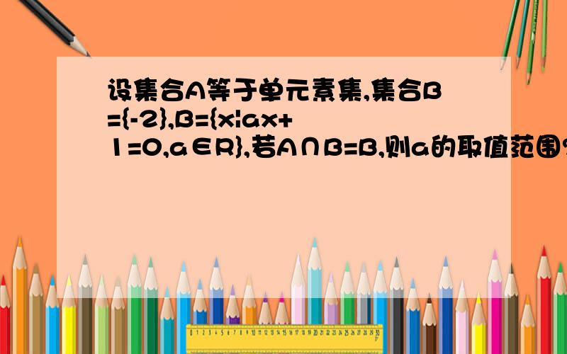 设集合A等于单元素集,集合B={-2},B={x|ax+1=0,a∈R},若A∩B=B,则a的取值范围?这道题有没有出错?B既然等于-2,后面的条件还有用吗?后面那个条件是属于A的吧?如果没有错,