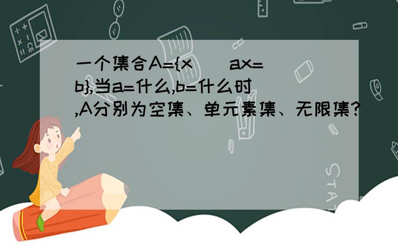 一个集合A={x | ax=b},当a=什么,b=什么时,A分别为空集、单元素集、无限集?