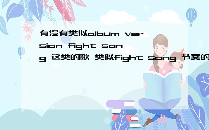 有没有类似album version fight song 这类的歌 类似fight song 节奏的歌 不是Marilyn Manson 也可以 一楼 版本最好是album version