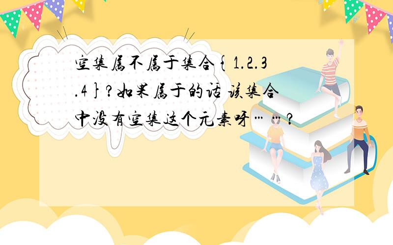 空集属不属于集合{1.2.3.4}?如果属于的话 该集合中没有空集这个元素呀……?