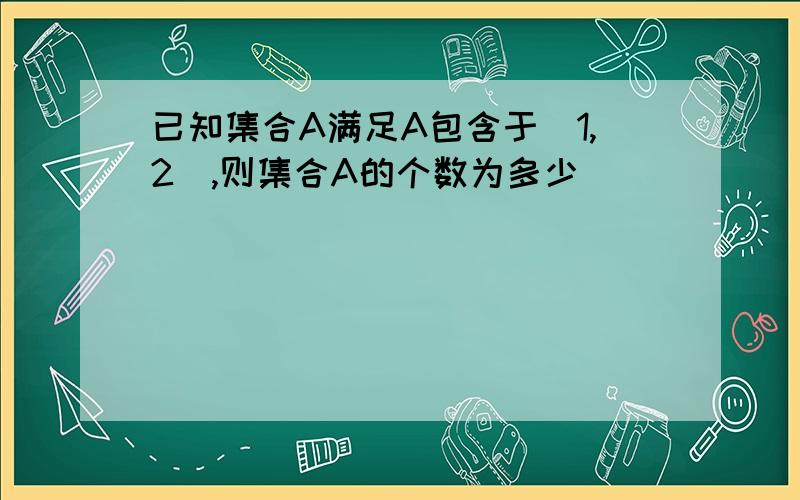 已知集合A满足A包含于(1,2),则集合A的个数为多少