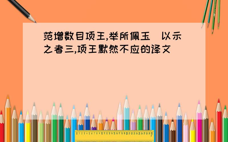 范增数目项王,举所佩玉玦以示之者三,项王默然不应的译文