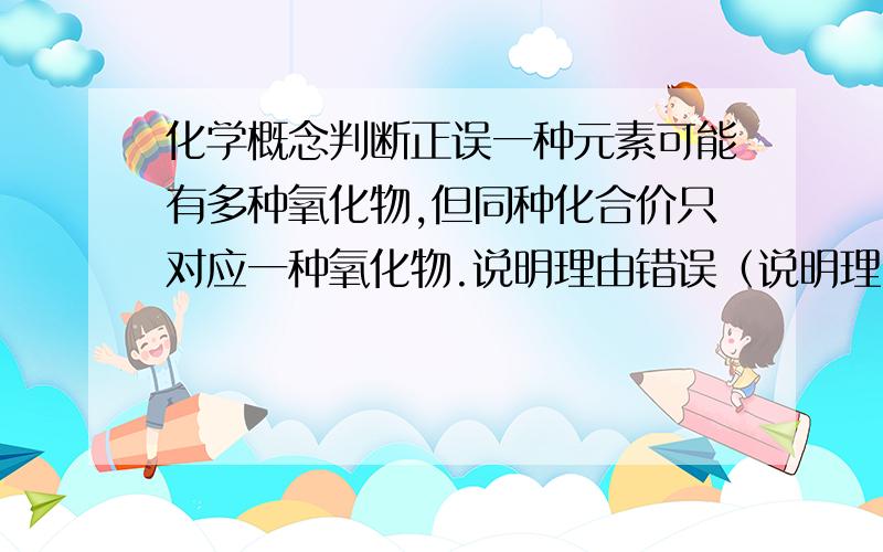 化学概念判断正误一种元素可能有多种氧化物,但同种化合价只对应一种氧化物.说明理由错误（说明理由）