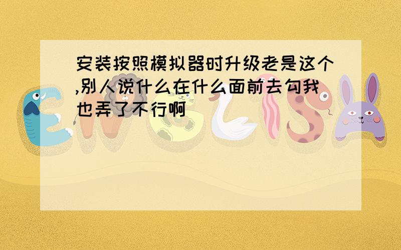 安装按照模拟器时升级老是这个,别人说什么在什么面前去勾我也弄了不行啊