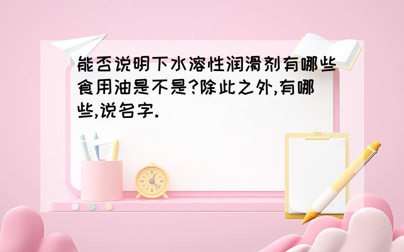 能否说明下水溶性润滑剂有哪些食用油是不是?除此之外,有哪些,说名字.