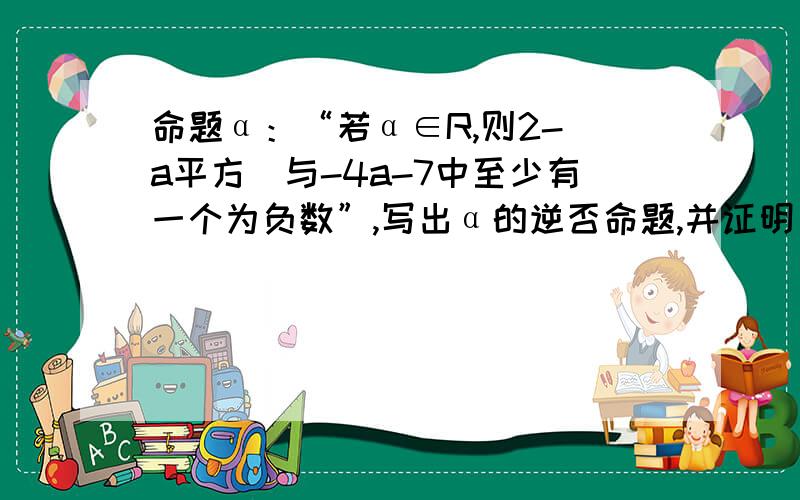 命题α：“若α∈R,则2-（a平方）与-4a-7中至少有一个为负数”,写出α的逆否命题,并证明α为真命题