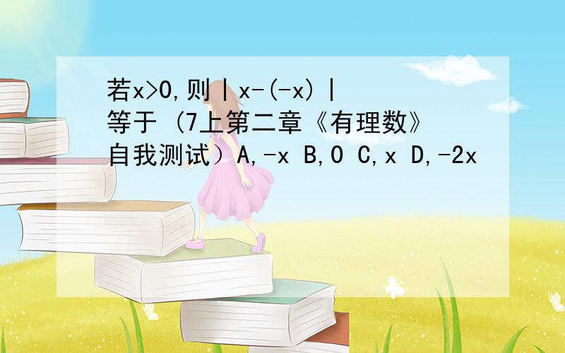 若x>0,则丨x-(-x)丨等于 (7上第二章《有理数》自我测试）A,-x B,0 C,x D,-2x