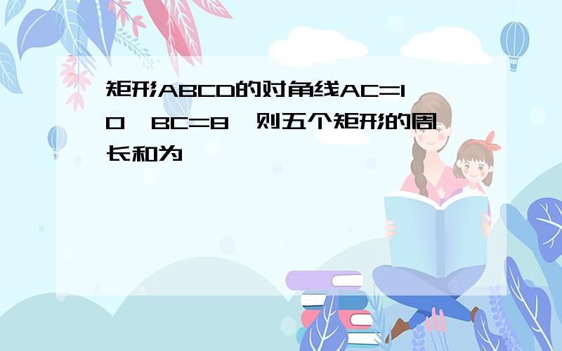 矩形ABCD的对角线AC=10,BC=8,则五个矩形的周长和为