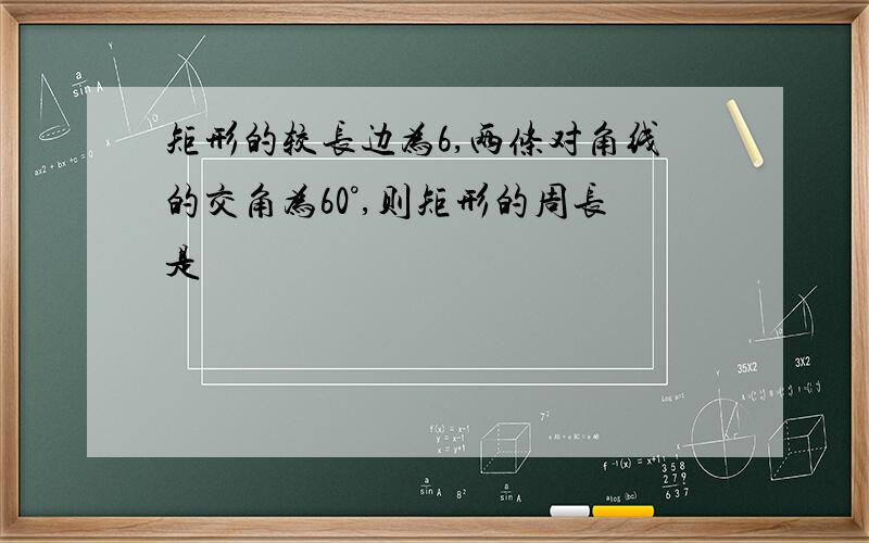 矩形的较长边为6,两条对角线的交角为60°,则矩形的周长是