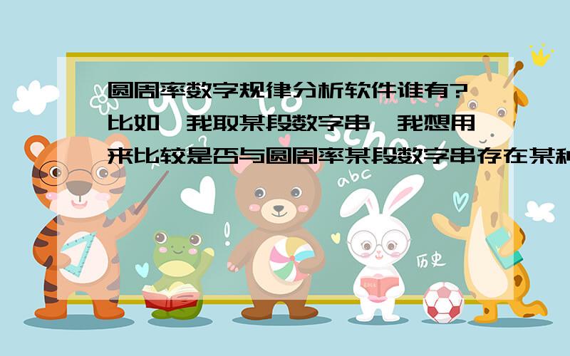 圆周率数字规律分析软件谁有?比如,我取某段数字串,我想用来比较是否与圆周率某段数字串存在某种短期规律.或者是否能吻合.请问谁有这样的分析软件?如我有一段数字串：2692196841 1689332494