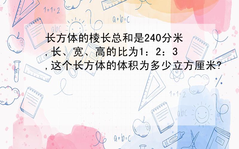 长方体的棱长总和是240分米,长、宽、高的比为1：2：3,这个长方体的体积为多少立方厘米?