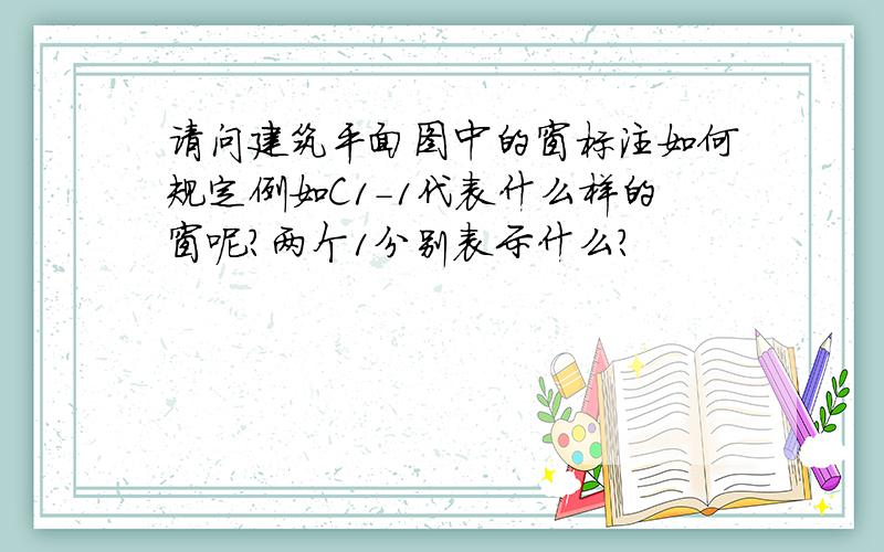 请问建筑平面图中的窗标注如何规定例如C1-1代表什么样的窗呢?两个1分别表示什么?