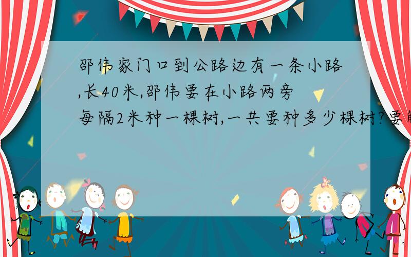 邵伟家门口到公路边有一条小路,长40米,邵伟要在小路两旁每隔2米种一棵树,一共要种多少棵树?要解释这道题为啥这么做.