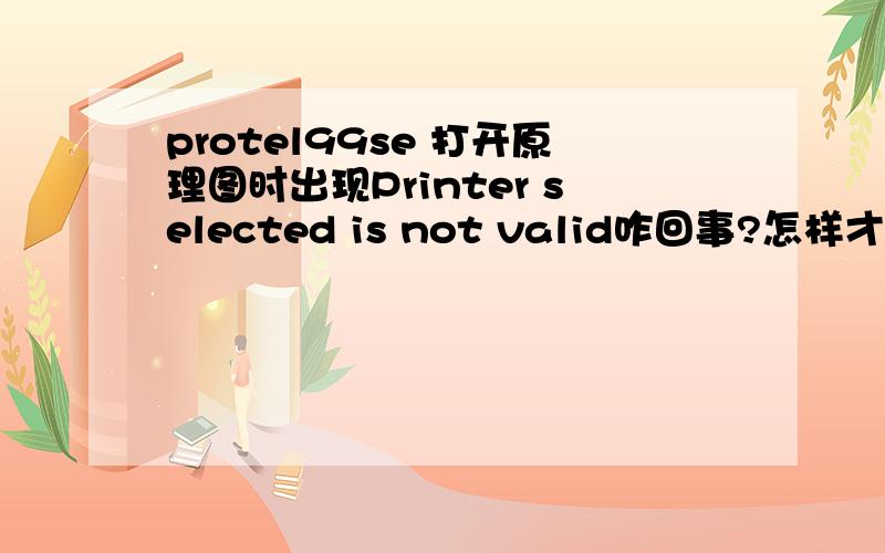 protel99se 打开原理图时出现Printer selected is not valid咋回事?怎样才能正常使用啊~我重装protel99se还是没有用~烦烦烦~请各位大哥大姐们指点下小弟~小弟感激不尽~