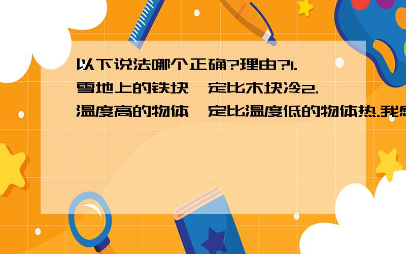 以下说法哪个正确?理由?1.雪地上的铁块一定比木块冷2.温度高的物体一定比温度低的物体热.我感觉是2,但找不出1错误的理由.