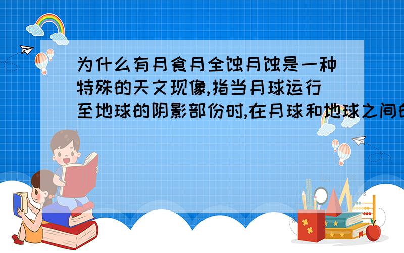 为什么有月食月全蚀月蚀是一种特殊的天文现像,指当月球运行至地球的阴影部份时,在月球和地球之间的地区会因为太阳光被地球所遮闭,现看到月球缺了一块.也就是说,此时的太阳、地球、