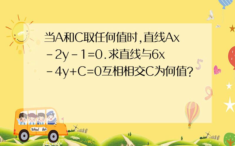 当A和C取任何值时,直线Ax-2y-1=0.求直线与6x-4y+C=0互相相交C为何值?