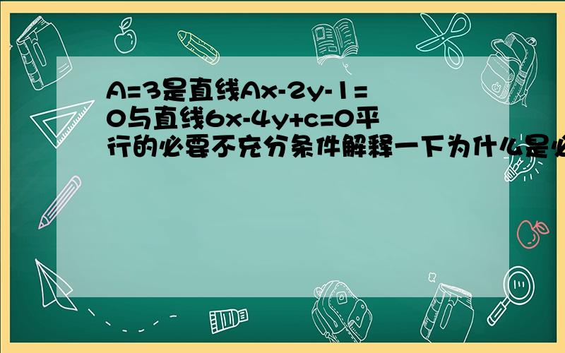 A=3是直线Ax-2y-1=0与直线6x-4y+c=0平行的必要不充分条件解释一下为什么是必要不充分条件而不是充要条件