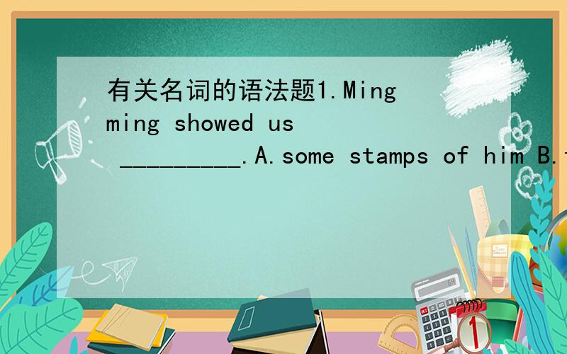 有关名词的语法题1.Mingming showed us _________.A.some stamps of him B.the stamps of his C.some his stamps D.some stamps of his为什么A不可以?2.Whose ___________ was it to go for this morning,uninteresting walk?A.idea B.thought C.fact D.p