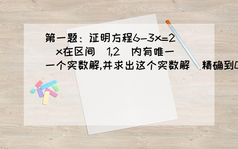 第一题：证明方程6-3x=2^x在区间[1,2]内有唯一一个实数解,并求出这个实数解（精确到0.1）第二题：若点（2,1/4）既在函数f(x)=2^ax+b的图像上,又在它的反函数图像上,求a、b的值.