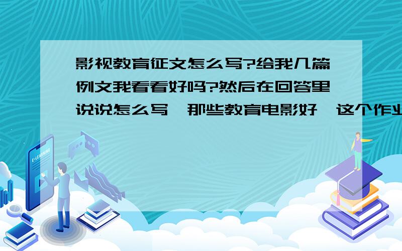 影视教育征文怎么写?给我几篇例文我看看好吗?然后在回答里说说怎么写,那些教育电影好,这个作业在假期内要完成的!最好在2月13日至2月14日内回答,太急了,如果你的回答好我会另外加悬赏分