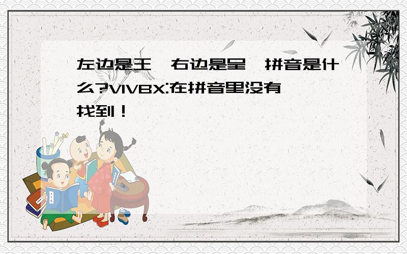 左边是王,右边是呈,拼音是什么?VIVBX:在拼音里没有找到！