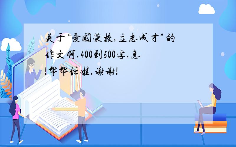 关于“爱国荣校,立志成才”的作文啊,400到500字,急!帮帮忙啦,谢谢!