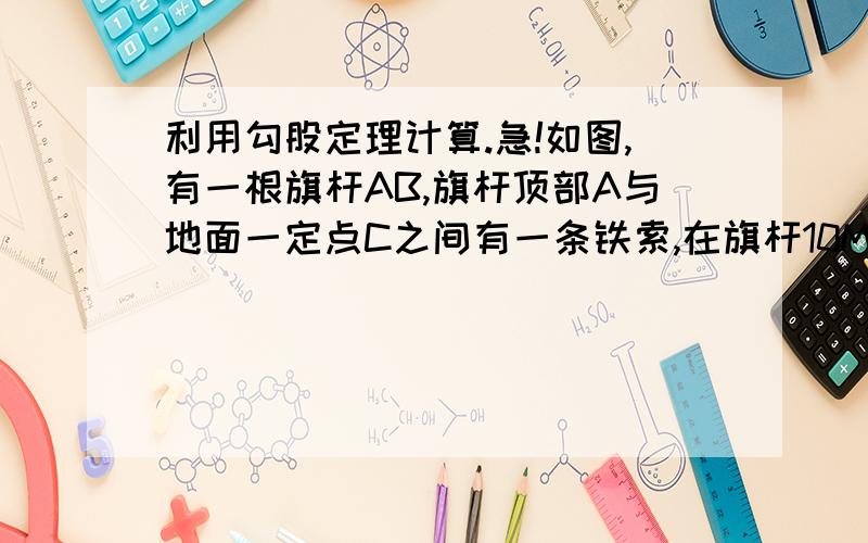 利用勾股定理计算.急!如图,有一根旗杆AB,旗杆顶部A与地面一定点C之间有一条铁索,在旗杆10M高的D处有一只猴子,它要到C处取食,已知它爬下旗杆再走20M到C处和它爬到旗杆顶部再沿铁索到C处的