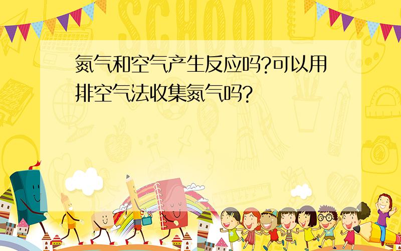 氮气和空气产生反应吗?可以用排空气法收集氮气吗?