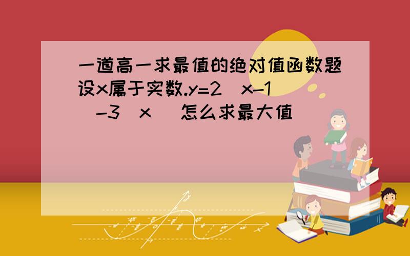 一道高一求最值的绝对值函数题设x属于实数.y=2|x-1|-3|x| 怎么求最大值