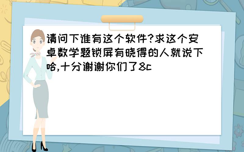 请问下谁有这个软件?求这个安卓数学题锁屏有晓得的人就说下哈,十分谢谢你们了8c