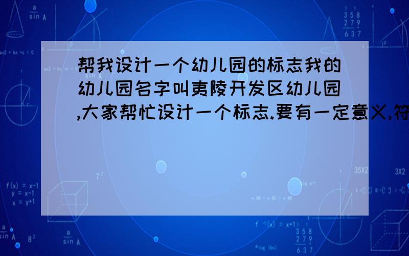 帮我设计一个幼儿园的标志我的幼儿园名字叫夷陵开发区幼儿园,大家帮忙设计一个标志.要有一定意义,符合幼儿园的特点的.