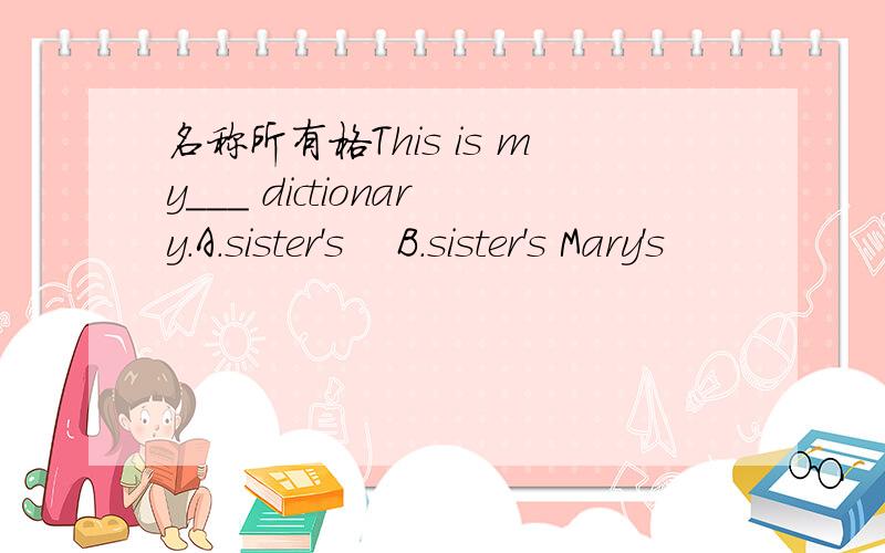 名称所有格This is my___ dictionary.A.sister's    B.sister's Mary's